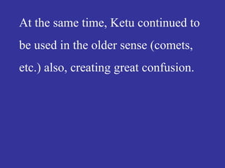 At the same time, Ketu continued to
be used in the older sense (comets,
etc.) also, creating great confusion.
 
