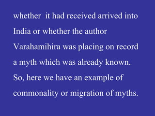 whether it had received arrived into
India or whether the author
Varahamihira was placing on record
a myth which was already known.
So, here we have an example of
commonality or migration of myths.
 