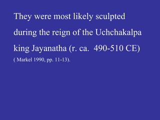 They were most likely sculpted
during the reign of the Uchchakalpa
king Jayanatha (r. ca. 490-510 CE)
( Markel 1990, pp. 11-13).
 