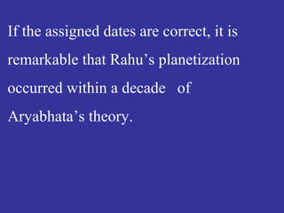 If the assigned dates are correct, it is
remarkable that Rahu’s planetization
occurred within a decade of
Aryabhata’s theory.
 