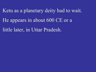 Ketu as a planetary deity had to wait.
He appears in about 600 CE or a
little later, in Uttar Pradesh.
 
