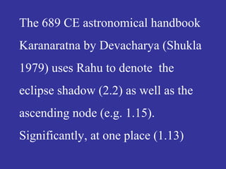 The 689 CE astronomical handbook
Karanaratna by Devacharya (Shukla
1979) uses Rahu to denote the
eclipse shadow (2.2) as well as the
ascending node (e.g. 1.15).
Significantly, at one place (1.13)
 