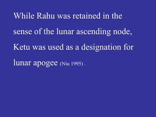 While Rahu was retained in the
sense of the lunar ascending node,
Ketu was used as a designation for
lunar apogee (Niu 1995) .
 