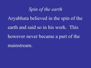Spin of the earth
Aryabhata believed in the spin of the
earth and said so in his work. This
however never became a part of the
mainstream.
 