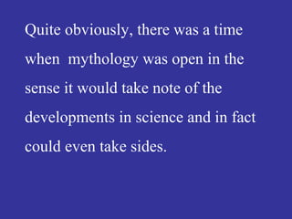 Quite obviously, there was a time
when mythology was open in the
sense it would take note of the
developments in science and in fact
could even take sides.
 