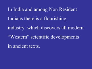 In India and among Non Resident
Indians there is a flourishing
industry which discovers all modern
“Western” scientific developments
in ancient texts.
 