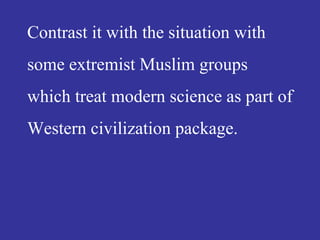 Contrast it with the situation with
some extremist Muslim groups
which treat modern science as part of
Western civilization package.
 