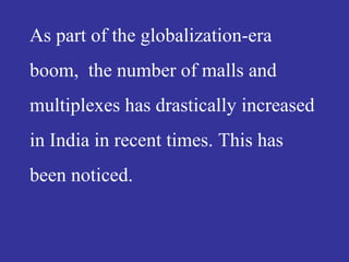 As part of the globalization-era
boom, the number of malls and
multiplexes has drastically increased
in India in recent times. This has
been noticed.
 