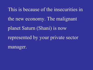 This is because of the insecurities in
the new economy. The malignant
planet Saturn (Shani) is now
represented by your private sector
manager.
 