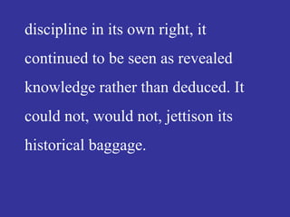 discipline in its own right, it
continued to be seen as revealed
knowledge rather than deduced. It
could not, would not, jettison its
historical baggage.
 