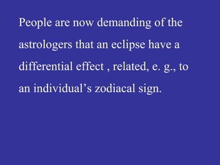 People are now demanding of the
astrologers that an eclipse have a
differential effect , related, e. g., to
an individual’s zodiacal sign.
 
