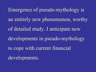 Emergence of pseudo-mythology is
an entirely new phenomenon, worthy
of detailed study. I anticipate new
developments in pseudo-mythology
to cope with current financial
developments.
 