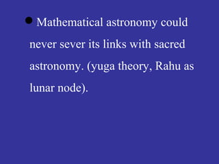 Mathematical astronomy could
never sever its links with sacred
astronomy. (yuga theory, Rahu as
lunar node).
 