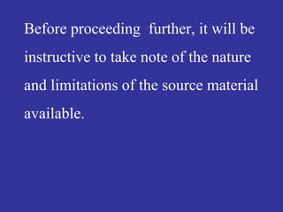 Before proceeding further, it will be
instructive to take note of the nature
and limitations of the source material
available.
 