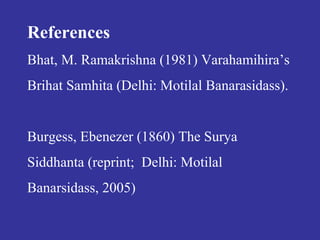 References
Bhat, M. Ramakrishna (1981) Varahamihira’s
Brihat Samhita (Delhi: Motilal Banarasidass).
Burgess, Ebenezer (1860) The Surya
Siddhanta (reprint; Delhi: Motilal
Banarsidass, 2005)
 