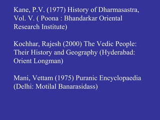 Kane, P.V. (1977) History of Dharmasastra,
Vol. V. ( Poona : Bhandarkar Oriental
Research Institute)
Kochhar, Rajesh (2000) The Vedic People:
Their History and Geography (Hyderabad:
Orient Longman)
Mani, Vettam (1975) Puranic Encyclopaedia
(Delhi: Motilal Banarasidass)
 