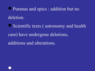 Puranas and epics : addition but no
deletion.
Scientific texts ( astronomy and health
care) have undergone deletions,
additions and alterations.
.
 
