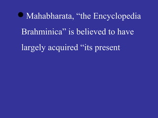 Mahabharata, “the Encyclopedia
Brahminica” is believed to have
largely acquired “its present
 