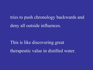 tries to push chronology backwards and
deny all outside influences.
This is like discovering great
therapeutic value in distilled water.
 