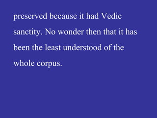 preserved because it had Vedic
sanctity. No wonder then that it has
been the least understood of the
whole corpus.
 