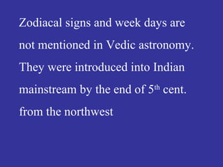 Zodiacal signs and week days are
not mentioned in Vedic astronomy.
They were introduced into Indian
mainstream by the end of 5th
cent.
from the northwest
 