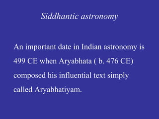 Siddhantic astronomy
An important date in Indian astronomy is
499 CE when Aryabhata ( b. 476 CE)
composed his influential text simply
called Aryabhatiyam.
 