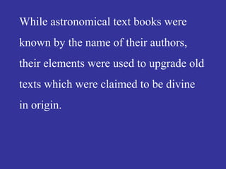 While astronomical text books were
known by the name of their authors,
their elements were used to upgrade old
texts which were claimed to be divine
in origin.
 