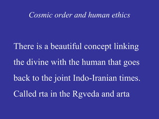 Cosmic order and human ethics
There is a beautiful concept linking
the divine with the human that goes
back to the joint Indo-Iranian times.
Called rta in the Rgveda and arta
 