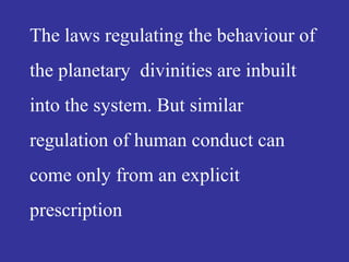 The laws regulating the behaviour of
the planetary divinities are inbuilt
into the system. But similar
regulation of human conduct can
come only from an explicit
prescription
 