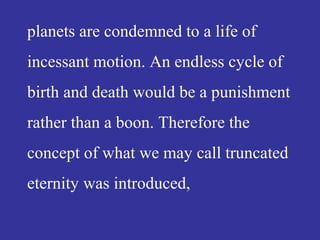 planets are condemned to a life of
incessant motion. An endless cycle of
birth and death would be a punishment
rather than a boon. Therefore the
concept of what we may call truncated
eternity was introduced,
 