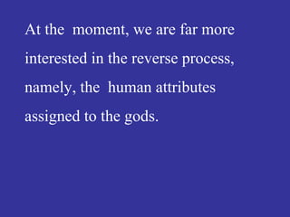 At the moment, we are far more
interested in the reverse process,
namely, the human attributes
assigned to the gods.
 