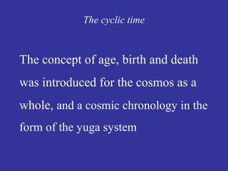 The cyclic time
The concept of age, birth and death
was introduced for the cosmos as a
whole, and a cosmic chronology in the
form of the yuga system
 