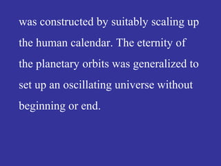 was constructed by suitably scaling up
the human calendar. The eternity of
the planetary orbits was generalized to
set up an oscillating universe without
beginning or end.
 