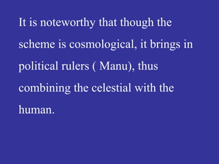 It is noteworthy that though the
scheme is cosmological, it brings in
political rulers ( Manu), thus
combining the celestial with the
human.
 