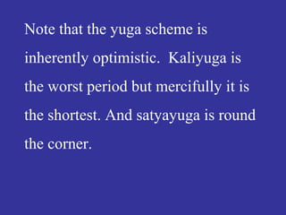 Note that the yuga scheme is
inherently optimistic. Kaliyuga is
the worst period but mercifully it is
the shortest. And satyayuga is round
the corner.
 