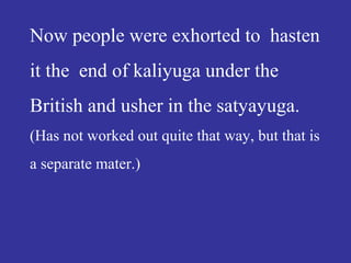 Now people were exhorted to hasten
it the end of kaliyuga under the
British and usher in the satyayuga.
(Has not worked out quite that way, but that is
a separate mater.)
 