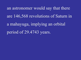 an astronomer would say that there
are 146,568 revolutions of Saturn in
a mahayuga, implying an orbital
period of 29.4743 years.
 