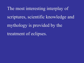 The most interesting interplay of
scriptures, scientific knowledge and
mythology is provided by the
treatment of eclipses.
 