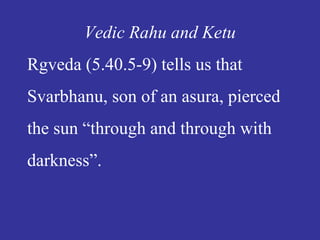 Vedic Rahu and Ketu
Rgveda (5.40.5-9) tells us that
Svarbhanu, son of an asura, pierced
the sun “through and through with
darkness”.
 