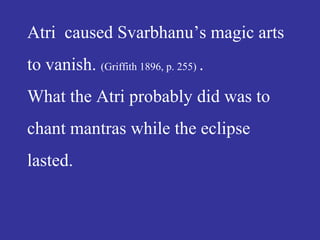 Atri caused Svarbhanu’s magic arts
to vanish. (Griffith 1896, p. 255) .
What the Atri probably did was to
chant mantras while the eclipse
lasted.
 
