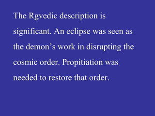The Rgvedic description is
significant. An eclipse was seen as
the demon’s work in disrupting the
cosmic order. Propitiation was
needed to restore that order.
 