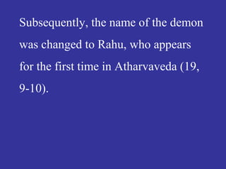 Subsequently, the name of the demon
was changed to Rahu, who appears
for the first time in Atharvaveda (19,
9-10).
 