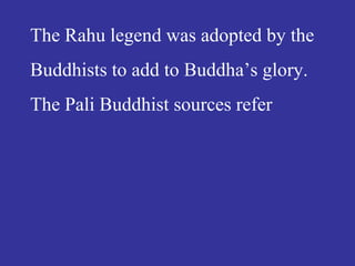 The Rahu legend was adopted by the
Buddhists to add to Buddha’s glory.
The Pali Buddhist sources refer
 