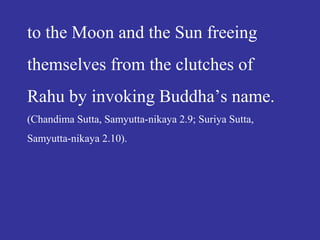 to the Moon and the Sun freeing
themselves from the clutches of
Rahu by invoking Buddha’s name.
(Chandima Sutta, Samyutta-nikaya 2.9; Suriya Sutta,
Samyutta-nikaya 2.10).
 