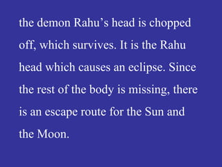 the demon Rahu’s head is chopped
off, which survives. It is the Rahu
head which causes an eclipse. Since
the rest of the body is missing, there
is an escape route for the Sun and
the Moon.
 