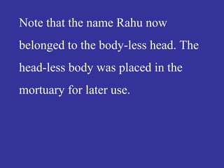 Note that the name Rahu now
belonged to the body-less head. The
head-less body was placed in the
mortuary for later use.
 