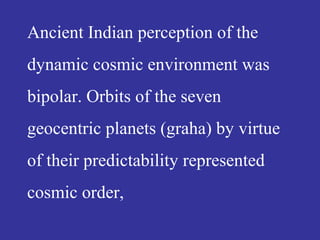 Ancient Indian perception of the
dynamic cosmic environment was
bipolar. Orbits of the seven
geocentric planets (graha) by virtue
of their predictability represented
cosmic order,
 
