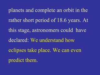 planets and complete an orbit in the
rather short period of 18.6 years. At
this stage, astronomers could have
declared: We understand how
eclipses take place. We can even
predict them.
 
