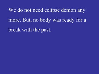 We do not need eclipse demon any
more. But, no body was ready for a
break with the past.
 