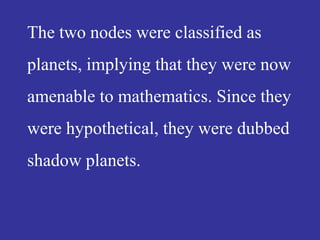 The two nodes were classified as
planets, implying that they were now
amenable to mathematics. Since they
were hypothetical, they were dubbed
shadow planets.
 